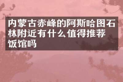 内蒙古赤峰的阿斯哈图石林附近有什么值得推荐的饭馆吗