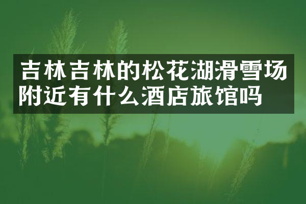 吉林吉林的松花湖滑雪场附近有什么酒店旅馆吗