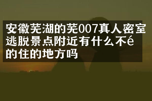 安徽芜湖的芜007真人密室逃脱景点附近有什么不错的住的地方吗