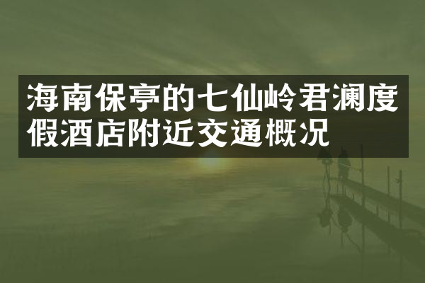 海南保亭的七仙岭君澜度假酒店附近交通概况