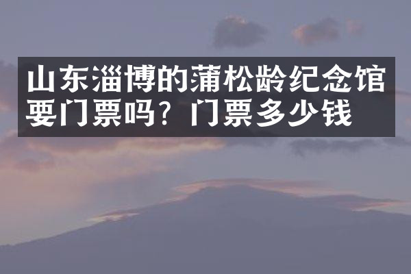山东淄博的蒲松龄纪念馆要门票吗？门票多少钱？