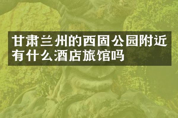 甘肃兰州的西固公园附近有什么酒店旅馆吗