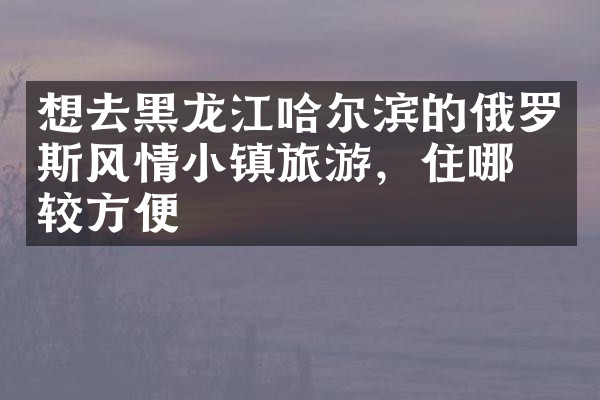想去黑龙江哈尔滨的俄罗斯风情小镇旅游，住哪比较方便