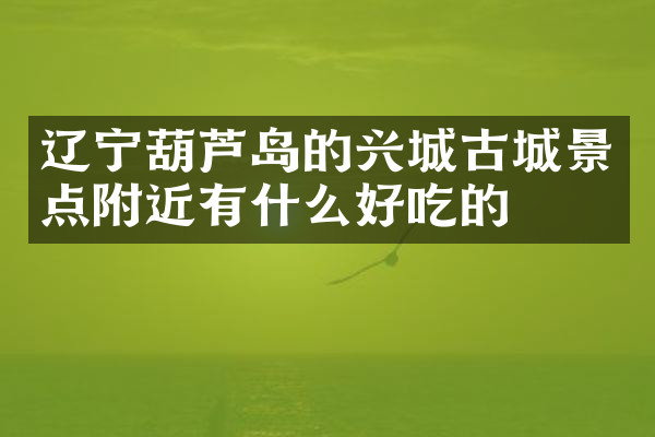 辽宁葫芦岛的兴城古城景点附近有什么好吃的