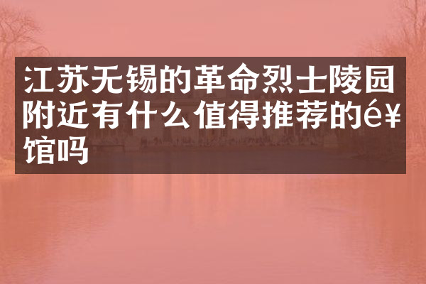 江苏无锡的革命烈士陵园附近有什么值得推荐的饭馆吗