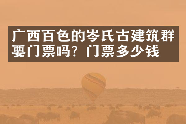 广西百色的岑氏古建筑群要门票吗？门票多少钱？