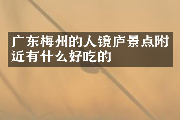 广东梅州的人镜庐景点附近有什么好吃的