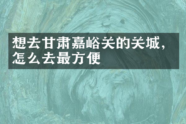 想去甘肃嘉峪关的关城，怎么去最方便