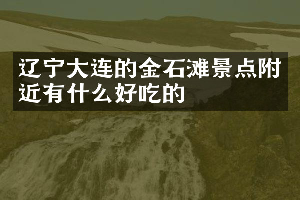辽宁大连的金石滩景点附近有什么好吃的