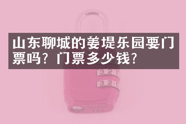 山东聊城的姜堤乐园要门票吗？门票多少钱？