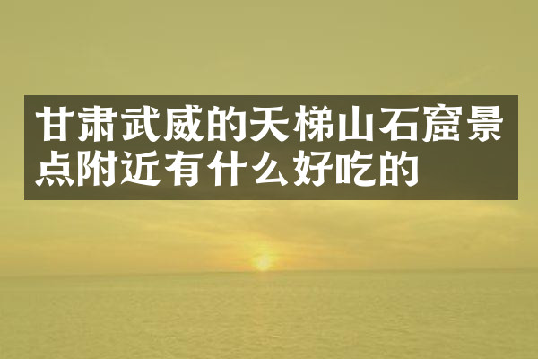 甘肃武威的天梯山石窟景点附近有什么好吃的