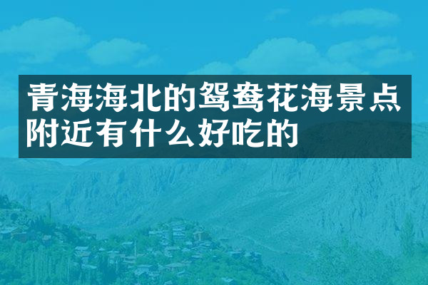 青海海北的鸳鸯花海景点附近有什么好吃的