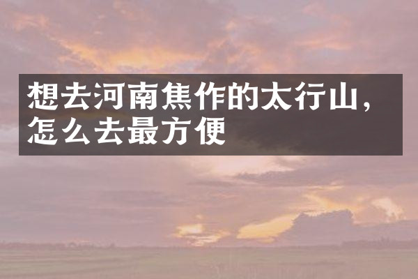 想去河南焦作的太行山，怎么去最方便