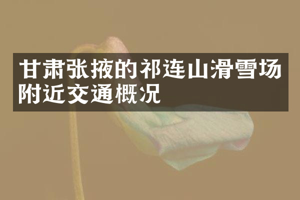 甘肃张掖的祁连山滑雪场附近交通概况