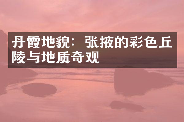 丹霞地貌：张掖的彩色丘陵与地质奇观
