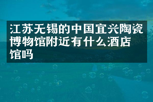 江苏无锡的中国宜兴陶瓷博物馆附近有什么酒店旅馆吗