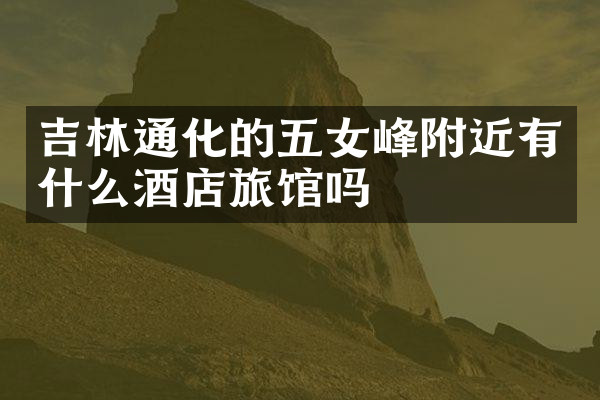 吉林通化的五女峰附近有什么酒店旅馆吗