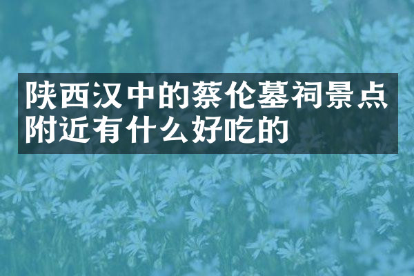 陕西汉中的蔡伦墓祠景点附近有什么好吃的