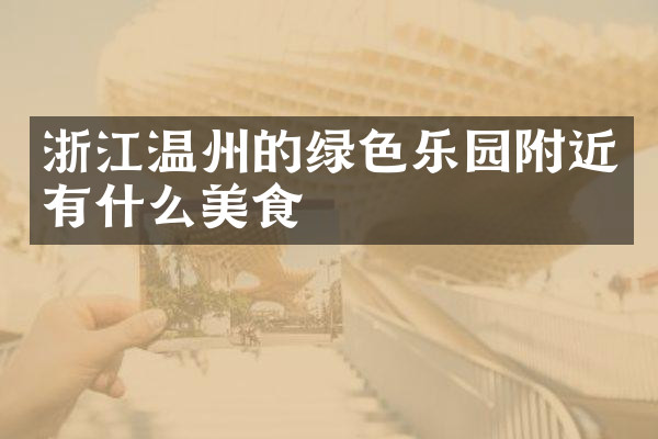 浙江温州的绿色乐园附近有什么美食