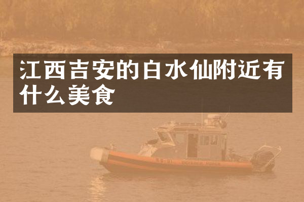江西吉安的白水仙附近有什么美食