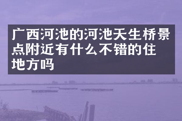 广西河池的河池天生桥景点附近有什么不错的住的地方吗