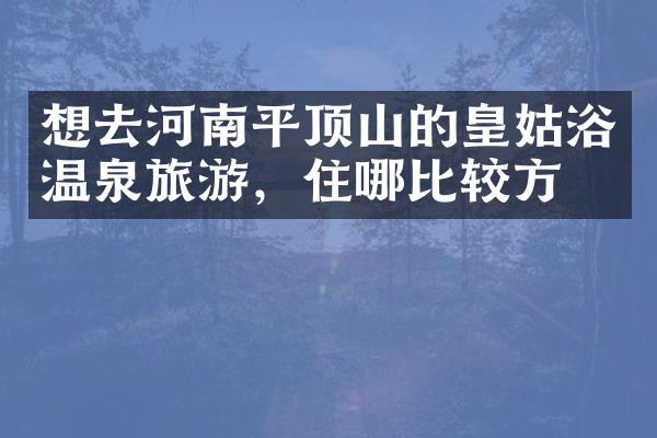 想去河南平顶山的皇姑浴温泉旅游，住哪比较方便