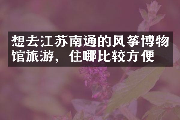 想去江苏南通的风筝博物馆旅游，住哪比较方便