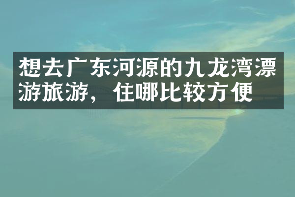 想去广东河源的九龙湾漂游旅游，住哪比较方便