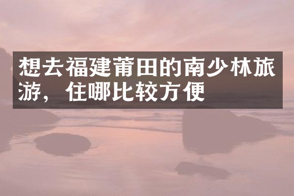 想去福建莆田的南少林旅游，住哪比较方便