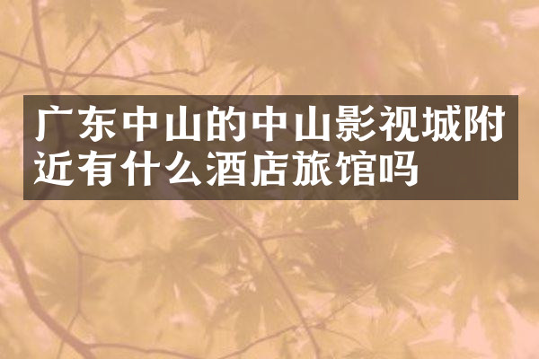 广东中山的中山影视城附近有什么酒店旅馆吗