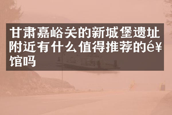 甘肃嘉峪关的新城堡遗址附近有什么值得推荐的饭馆吗
