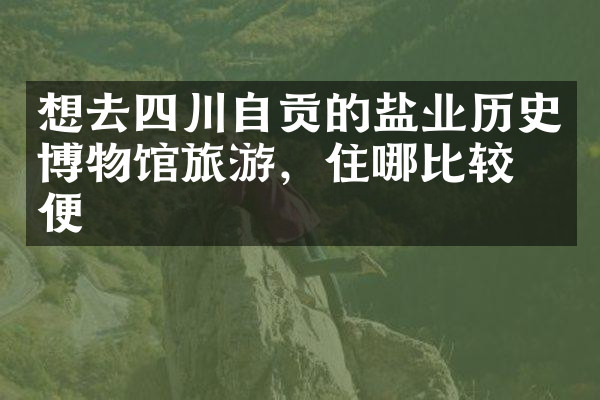 想去四川自贡的盐业历史博物馆旅游，住哪比较方便