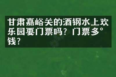 甘肃嘉峪关的酒钢水上欢乐园要门票吗？门票多少钱？