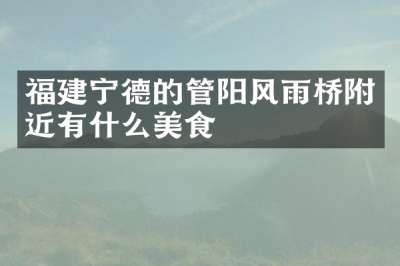 福建宁德的管阳风雨桥附近有什么美食