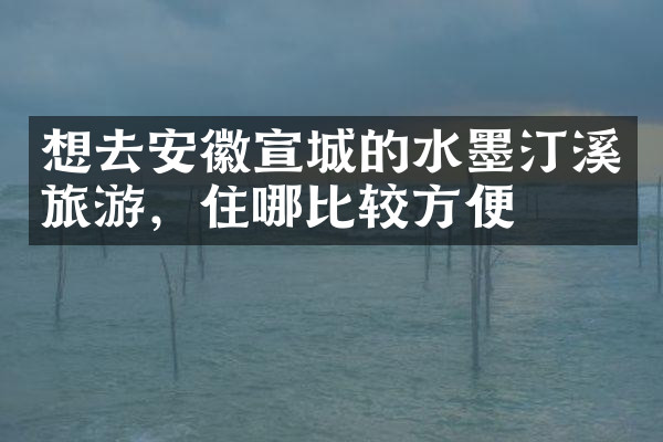 想去安徽宣城的水墨汀溪旅游，住哪比较方便