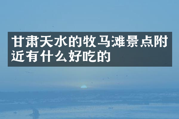 甘肃天水的牧马滩景点附近有什么好吃的
