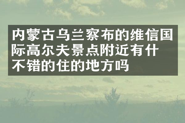 内蒙古乌兰察布的维信国际高尔夫景点附近有什么不错的住的地方吗