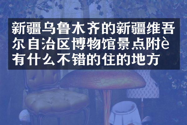 新疆乌鲁木齐的新疆维吾尔自治区博物馆景点附近有什么不错的住的地方吗