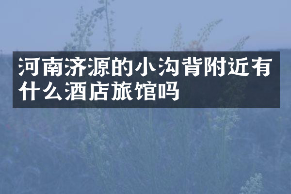 河南济源的小沟背附近有什么酒店旅馆吗