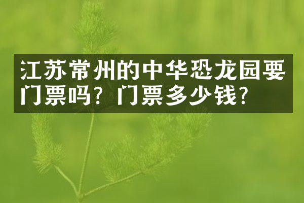 江苏常州的中华恐龙园要门票吗？门票多少钱？