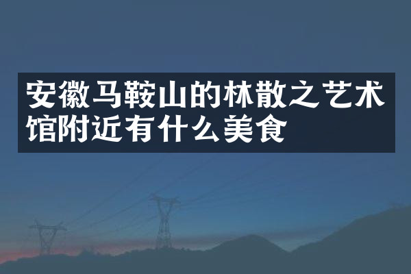 安徽马鞍山的林散之艺术馆附近有什么美食