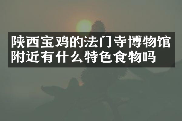 陕西宝鸡的法门寺博物馆附近有什么特色食物吗