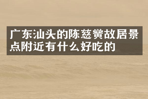 广东汕头的陈慈黉故居景点附近有什么好吃的