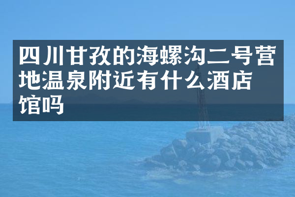 四川甘孜的海螺沟二号营地温泉附近有什么酒店旅馆吗