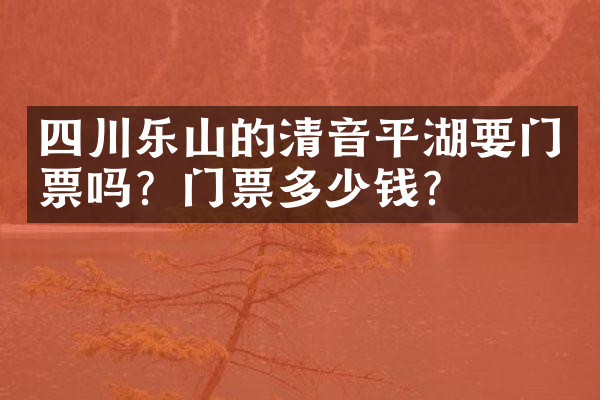 四川乐山的清音平湖要门票吗？门票多少钱？