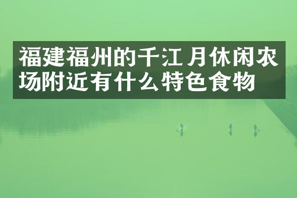 福建福州的千江月休闲农场附近有什么特色食物吗