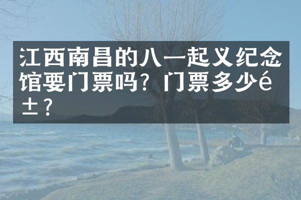 江西南昌的八一起义纪念馆要门票吗？门票多少钱？