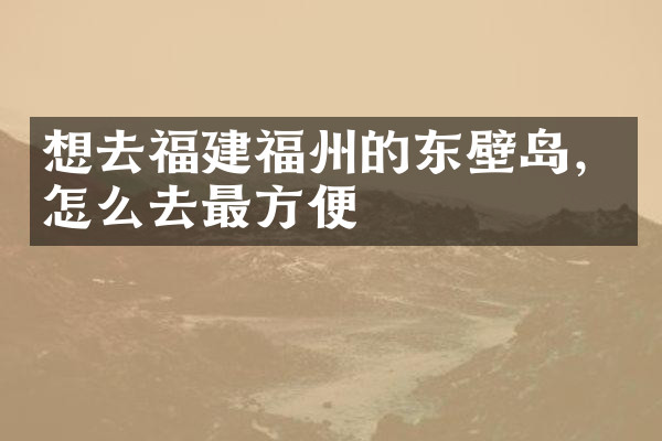 想去福建福州的东壁岛，怎么去最方便