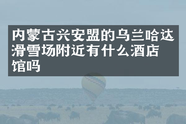 内蒙古兴安盟的乌兰哈达滑雪场附近有什么酒店旅馆吗