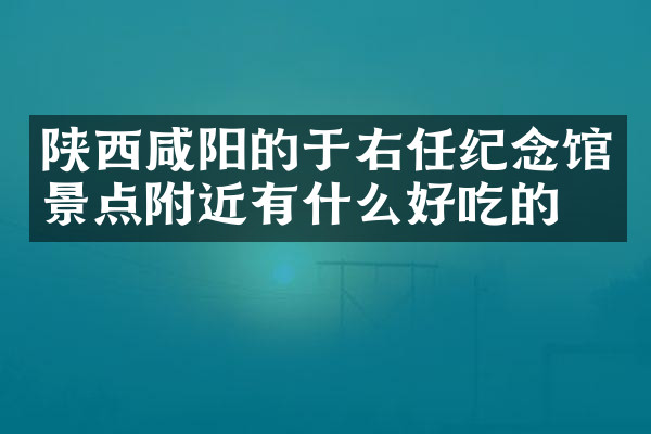 陕西咸阳的于右任纪念馆景点附近有什么好吃的